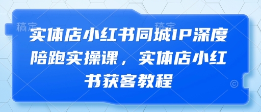实体店小红书同城IP深度陪跑实操课，实体店小红书获客教程-牵机网