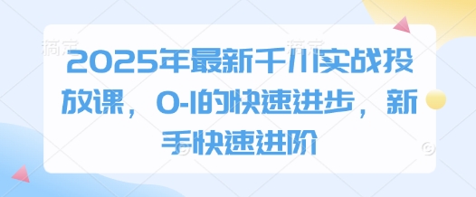 2025年最新千川实战投放课，0-1的快速进步，新手快速进阶-牵机网