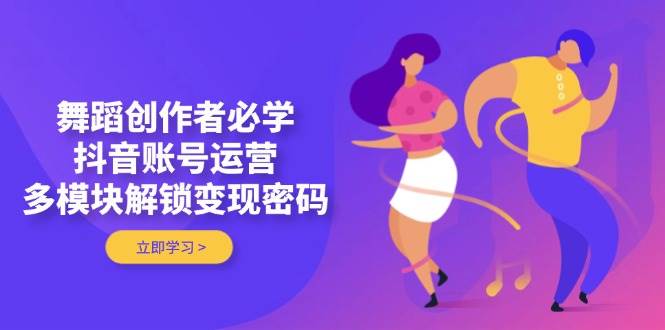 舞蹈创作者必学，抖音账号运营，多模块解锁变现密码-牵机网