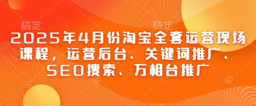 2025年4月份淘宝全套运营现场课程，运营后台、关键词推广、SEO搜索、万相台推广-牵机网