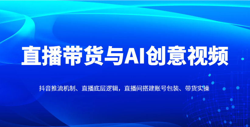 直播带货与AI创意视频，抖音推流机制、直播底层逻辑，直播间搭建账号包装、带货实操-牵机网