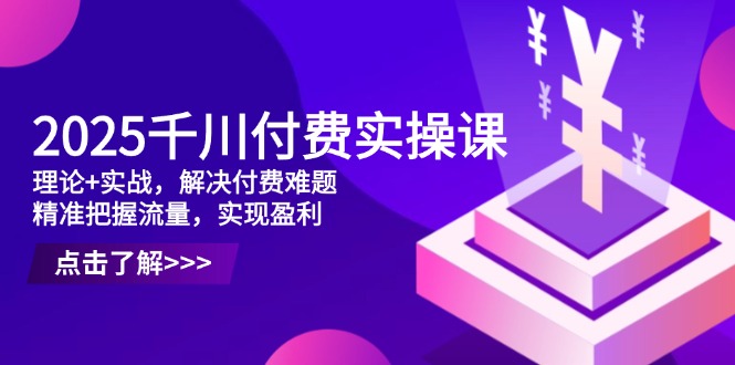 2025千川付费实操课，理论+实战，解决付费难题，精准把握流量，实现盈利-牵机网