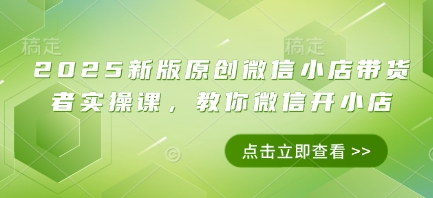 2025新版原创微信小店带货者实操课，教你微信开小店-牵机网