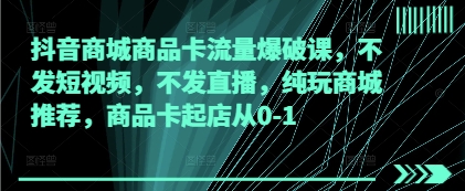 抖音商城商品卡流量爆破课，不发短视频，不发直播，纯玩商城推荐，商品卡起店从0-1-牵机网