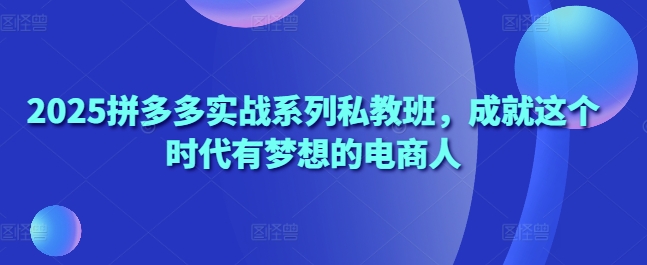 2025拼多多实战系列私教班，成就这个时代有梦想的电商人-牵机网
