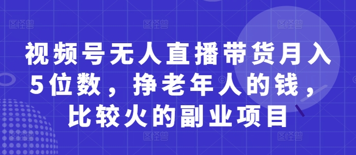 视频号无人直播带货月入5位数，挣老年人的钱，比较火的副业项目-牵机网
