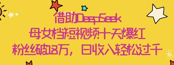 借助DeepSeek，母女档短视频十天爆红，粉丝破18W，日收入轻松几张-牵机网