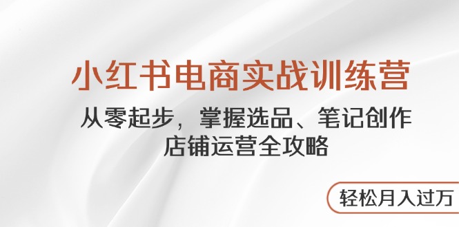 小红书电商实战训练营，从零起步，掌握选品、笔记创作、店铺运营全攻略…-牵机网