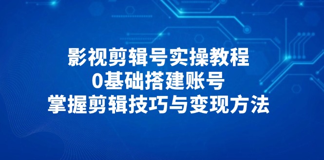 影视剪辑号实操教程，0基础搭建账号，掌握剪辑技巧与变现方法-牵机网