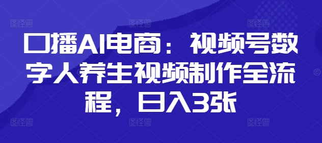 口播AI电商：视频号数字人养生视频制作全流程，日入3张-牵机网