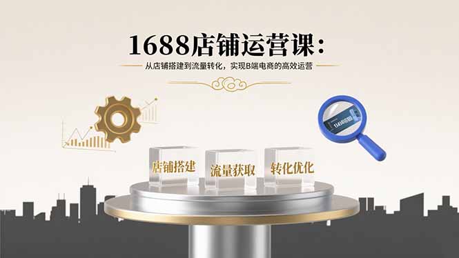 1688店铺运营课：从店铺搭建到流量转化，实现B端电商的高效运营-牵机网