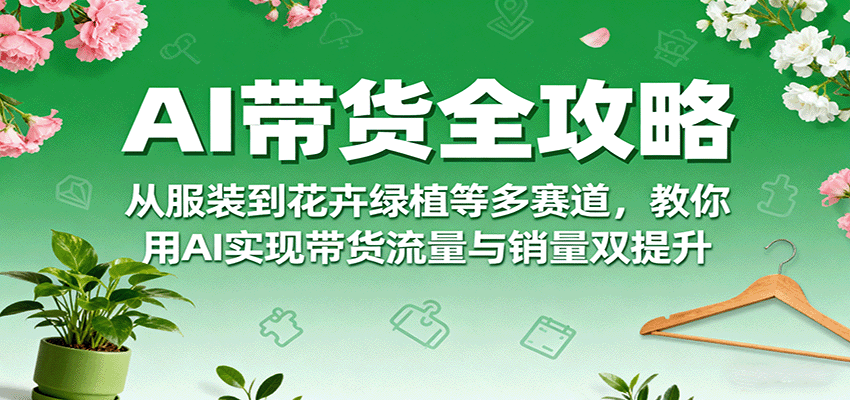 AI带货全攻略，从服装到花卉绿植等多赛道，教你用AI实现带货流量与销量双提升-牵机网