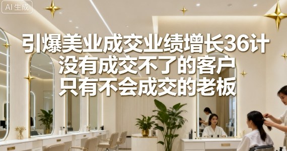 引爆美业成交业绩增长36计，没有成交不了的客户，只有不会成交的老板-牵机网