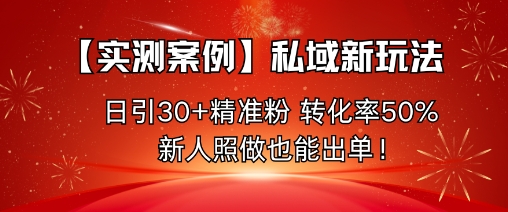 【实测案例】私域新玩法，日引30+精准粉，转化率50%，新人照做也能出单！-牵机网