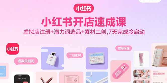 小红书开店速成课，虚拟店注册+潜力词选品+素材二创，7天完成冷启动-牵机网