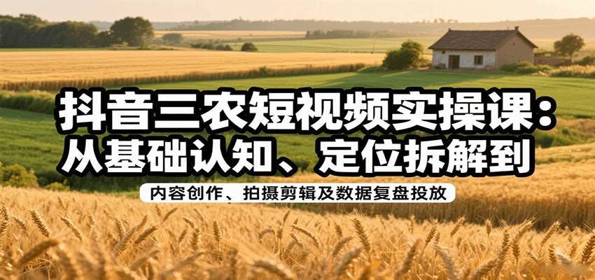 抖音三农短视频实操课：从基础认知、定位拆解到内容创作、拍摄剪辑及数据复盘投放-牵机网