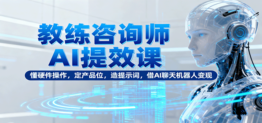 教练咨询师AI提效课：懂硬件操作，定产品位，造提示词，借AI聊天机器人变现-牵机网