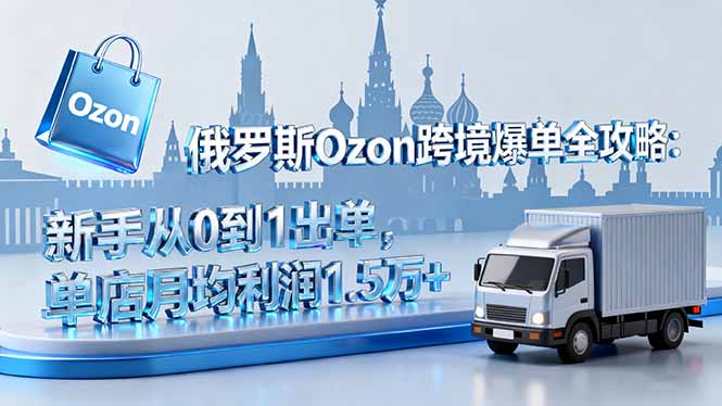 俄罗斯Ozon跨境爆单全攻略：新手从0到1出单，单店月均利润1.5万+-牵机网