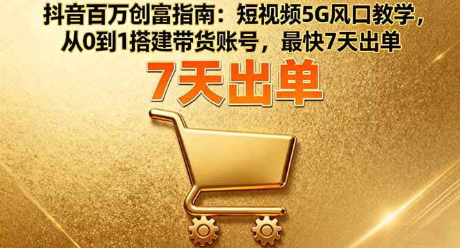 抖音百万创富指南：短视频5G风口教学，从0到1搭建带货账号，最快7天出单-牵机网