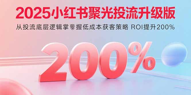 2025小红书聚光投流升级版 从投流底层逻辑掌握低成本获客策略 ROI提升200%-牵机网