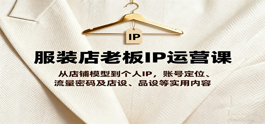 服装店老板IP运营课，从店铺模型到个人IP，账号定位、流量密码及店设、品设等实用内容-牵机网