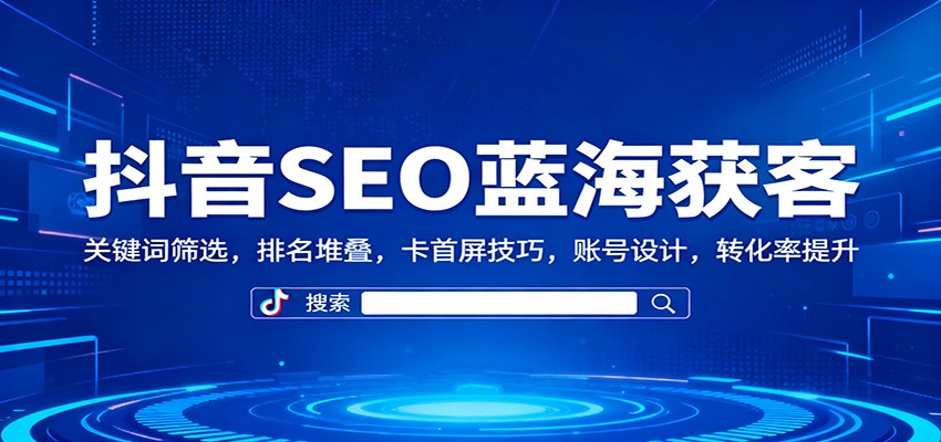 抖音SEO蓝海获客：关键词筛选，排名堆叠，卡首屏技巧，账号设计，转化率提升-牵机网