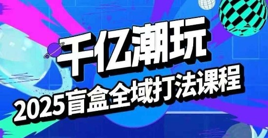 2025盲盒全域全套打法课，盲盒起号、选品、话术、私域等-牵机网