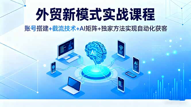 外贸新模式实战课程，账号搭建+截流技术+AI矩阵+独家方法实现自动化获客-牵机网