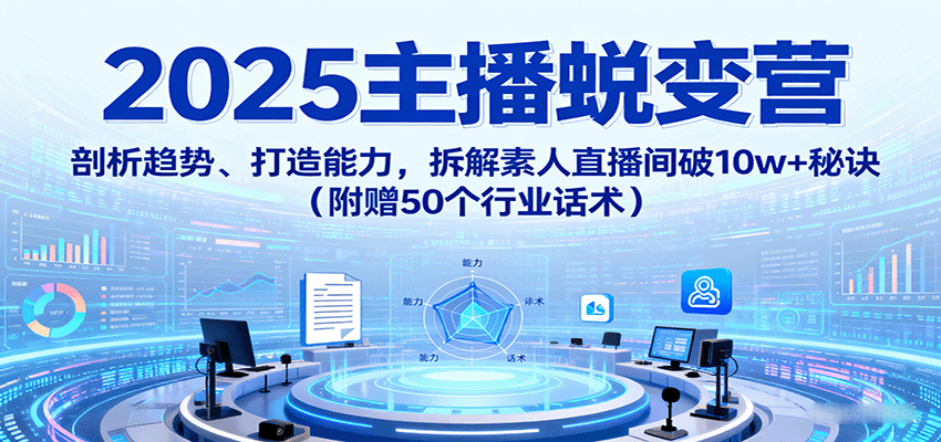 2025主播蜕变营：剖析趋势、打造能力，拆解素人直播间破10w+秘诀(附赠50个行业话术)-牵机网