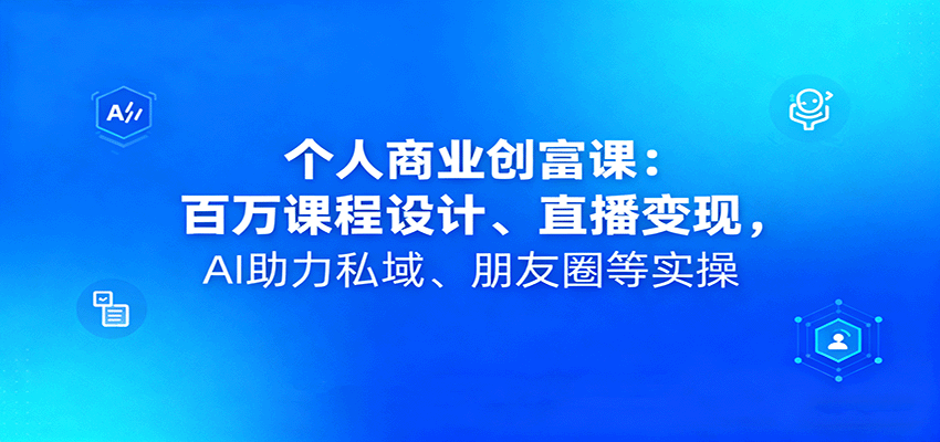 个人商业创富课：百万课程设计、直播变现，AI助力私域、朋友圈等实操-牵机网