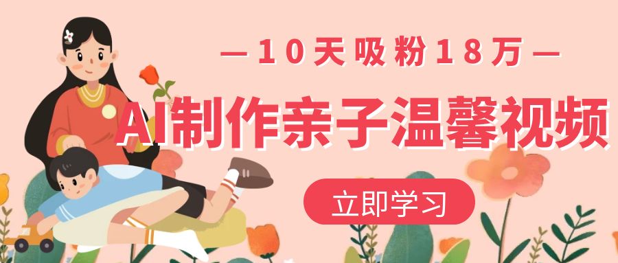 AI制作亲子温馨视频，10天吸粉18万-牵机网