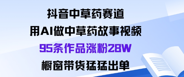 抖音中草药赛道，用Al做中草药故事视频95条作品涨粉28W，橱窗带货猛出单-牵机网