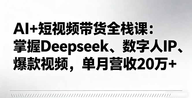 AI+短视频带货全栈课：掌握Deepseek、数字人IP、爆款视频，单月营收20万+-牵机网