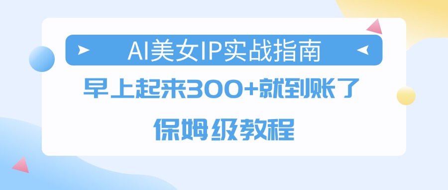 AI美女IP实战指南，早上起来300+就到账了，保姆级教程-牵机网