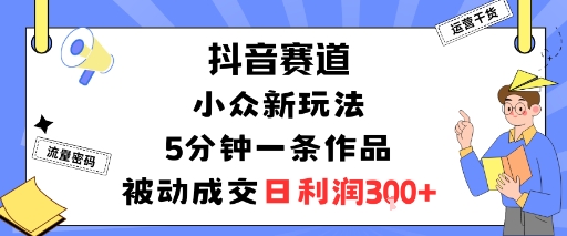 抖音赛道：小众新玩法，5分钟一条作品，被动成交，日利润3张-牵机网
