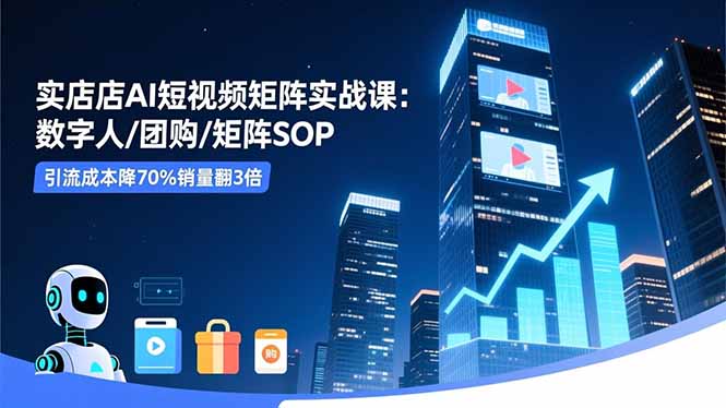 实体店AI短视频矩阵实战课：数字人/团购/矩阵SOP，引流成本降70%销量翻3倍-牵机网