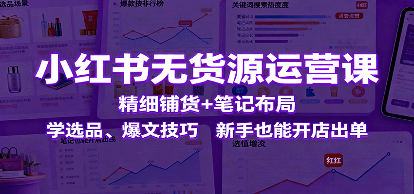 小红书无货源运营课：精细铺货+笔记布局，学选品、爆文技巧，新手也能开店出单-牵机网
