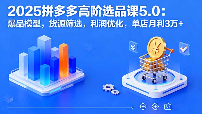 2025拼多多高阶选品课5.0：爆品模型，货源筛选，利润优化，单店月利3万+-牵机网