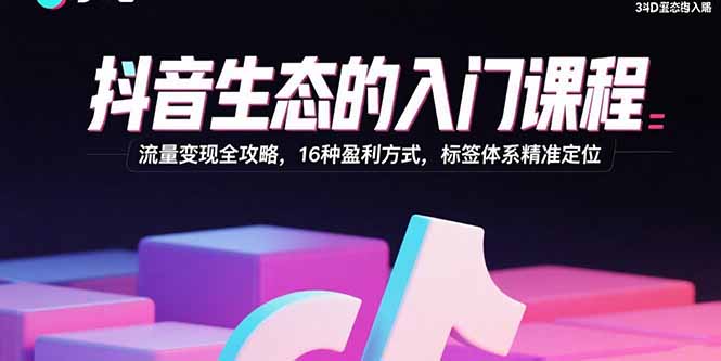 抖音生态的入门课程：流量变现全攻略，16种盈利方式，标签体系精准定位-牵机网