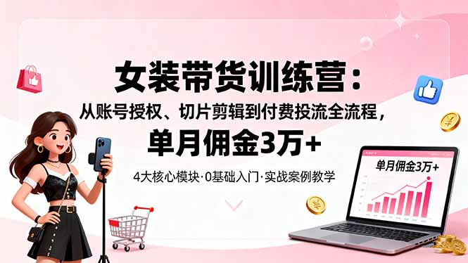 女装带货特训营：从账号授权、切片剪辑到付费投流全流程，单月佣金3万+-牵机网