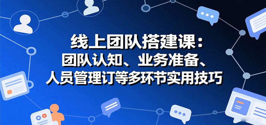线上团队搭建课：团队认知、业务准备、人员管理、协议签订等多环节实用技巧-牵机网