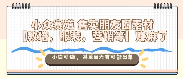 小众赛道售卖朋友圈素材【教培，服装，营销等】賺麻了，小白可做，甚至当天有可能出单-牵机网