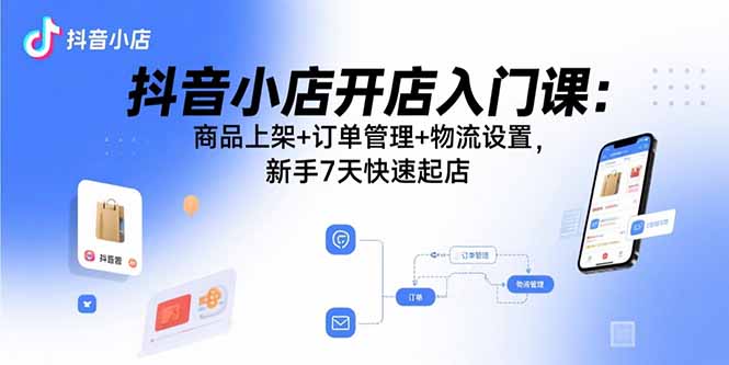 抖音小店开店入门课：商品上架+订单管理+物流设置，新手7天快速起店-牵机网