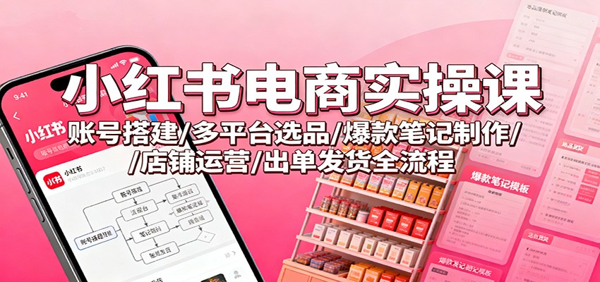 小红书电商实操课:账号搭建/多平台选品/爆款笔记制作/店铺运营/出单发货全流程-牵机网