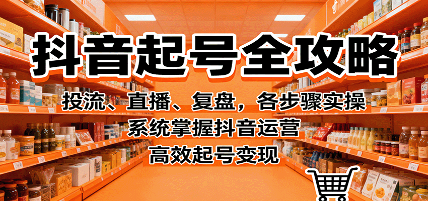 抖音起号全攻略，投流、直播、复盘，各步骤实操，系统掌握抖音运营，高效起号变现-牵机网
