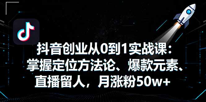抖音创业从0到1实战课：掌握定位方法论、爆款元素、直播留人，月涨粉50w+-牵机网