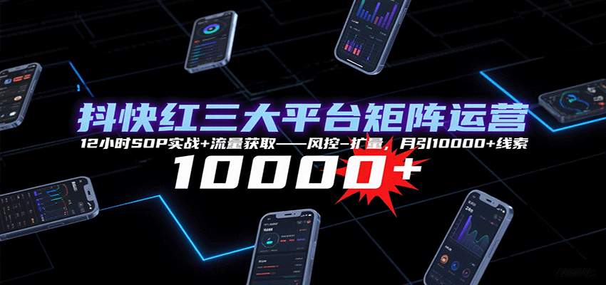 抖快红三大平台矩阵运营，12小时SOP实战+流量获取-风控-扩量，月引10000+线索-牵机网