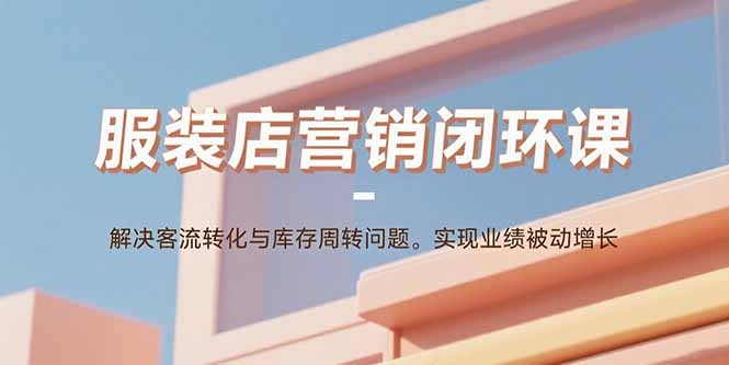 服装店营销闭环课：解决客流转化与库存周转问题。实现业绩被动增长-牵机网