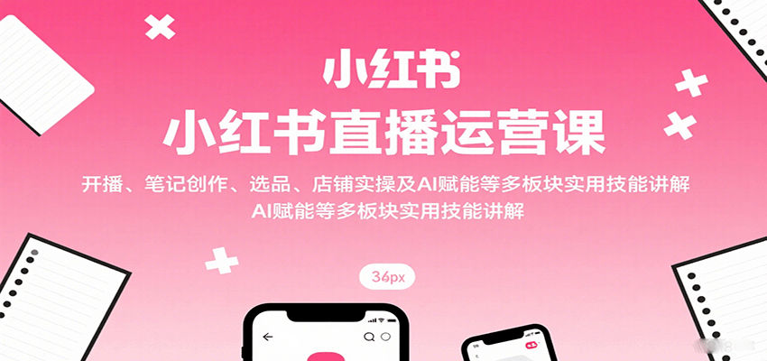 小红书直播运营课：开播、笔记创作、选品、店铺实操及 AI 赋能等多板块实用技能讲解-牵机网
