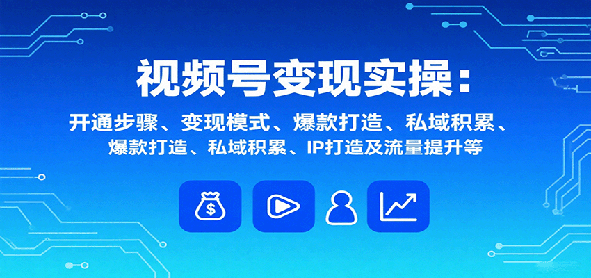 视频号变现实操，含开通步骤、变现模式、爆款打造、私域积累、IP打造及流量提升等-牵机网